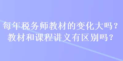 每年稅務(wù)師教材的變化大嗎？教材和課程講義有區(qū)別嗎？