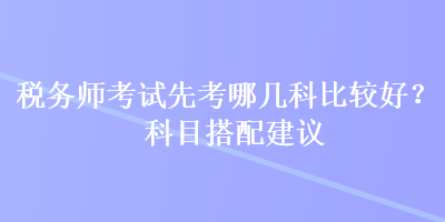 稅務師考試先考哪幾科比較好？科目搭配建議