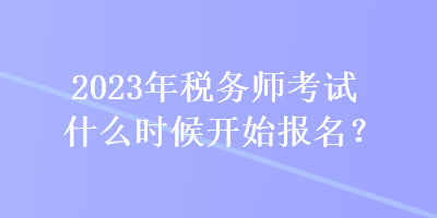 2023年稅務(wù)師考試什么時(shí)候開(kāi)始報(bào)名？