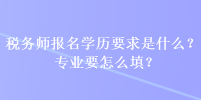 稅務(wù)師報名學(xué)歷要求是什么？專業(yè)要怎么填？