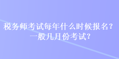 稅務(wù)師考試每年什么時(shí)候報(bào)名？一般幾月份考試？