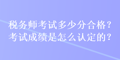 稅務(wù)師考試多少分合格？考試成績是怎么認(rèn)定的？