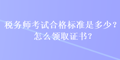 稅務師考試合格標準是多少？怎么領取證書？