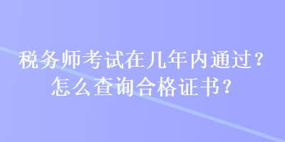 稅務(wù)師考試在幾年內(nèi)通過？怎么查詢合格證書？