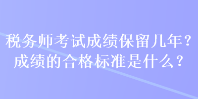 稅務(wù)師考試成績保留幾年？成績的合格標(biāo)準(zhǔn)是什么？