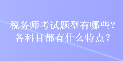 稅務(wù)師考試題型有哪些？各科目都有什么特點(diǎn)？