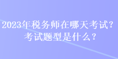 2023年稅務(wù)師在哪天考試？考試題型是什么？