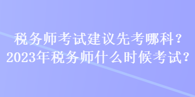 稅務師考試建議先考哪科？2023年稅務師什么時候考試？