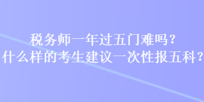 稅務師一年過五門難嗎？什么樣的考生建議一次性報五科？