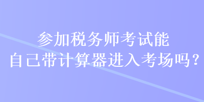 參加稅務(wù)師考試能自己帶計(jì)算器進(jìn)入考場(chǎng)嗎？