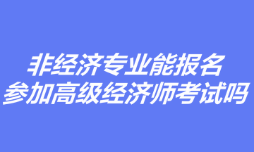 非經(jīng)濟(jì)專(zhuān)業(yè)能報(bào)名參加高級(jí)經(jīng)濟(jì)師考試嗎？