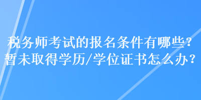 稅務(wù)師考試的報(bào)名條件有哪些？暫未取得學(xué)歷（學(xué)位）證書怎么辦？