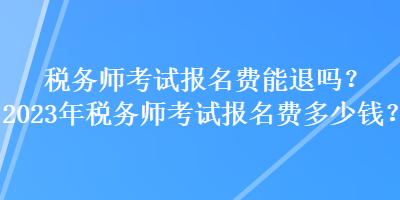 稅務(wù)師考試報(bào)名費(fèi)能退嗎？2023年稅務(wù)師考試報(bào)名費(fèi)多少錢(qián)？