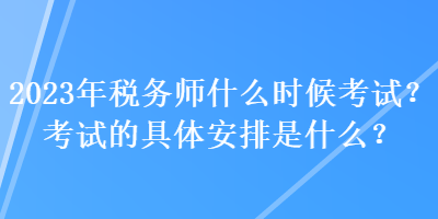 2023年稅務(wù)師什么時(shí)候考試？考試的具體安排是什么？