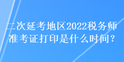 二次延考地區(qū)2022稅務(wù)師準(zhǔn)考證打印是什么時(shí)間？