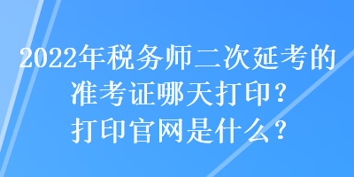 2022年稅務(wù)師二次延考的準(zhǔn)考證哪天打??？打印官網(wǎng)是什么？