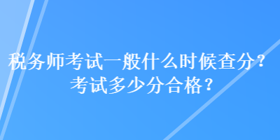 稅務(wù)師考試一般什么時候查分？考試多少分合格？