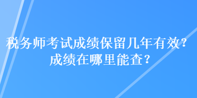 稅務師考試成績保留幾年有效？成績在哪里能查？