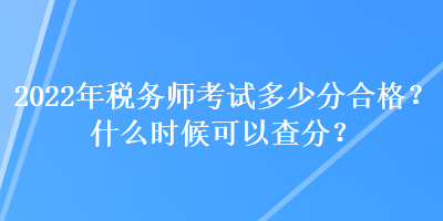 2022年稅務(wù)師考試多少分合格？什么時候可以查分？