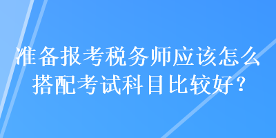 準(zhǔn)備報考稅務(wù)師應(yīng)該怎么搭配考試科目比較好？