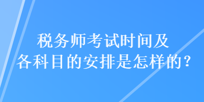 稅務(wù)師考試時間及各科目的安排是怎樣的？