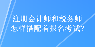 注冊會計師和稅務(wù)師怎樣搭配著報名考試？