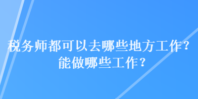 稅務(wù)師都可以去哪些地方工作？能做哪些工作？