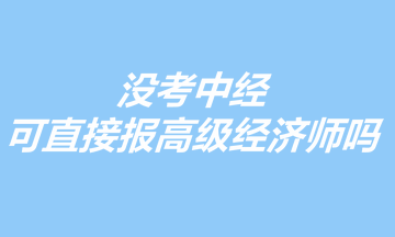 沒(méi)考中經(jīng)，可以直接報(bào)考高級(jí)經(jīng)濟(jì)師嗎？