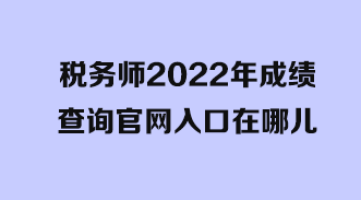 稅務(wù)師2022年成績(jī)查詢官網(wǎng)入口在哪兒？