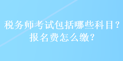 稅務(wù)師考試包括哪些科目？報(bào)名費(fèi)怎么繳？