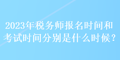 2023年稅務(wù)師報(bào)名時(shí)間和考試時(shí)間分別是什么時(shí)候？