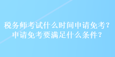 稅務(wù)師考試什么時(shí)間申請免考？申請免考要滿足什么條件？