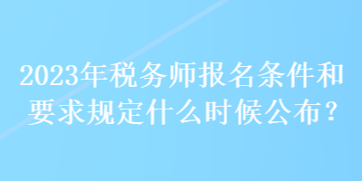 2023年稅務(wù)師報(bào)名條件和要求規(guī)定什么時(shí)候公布？