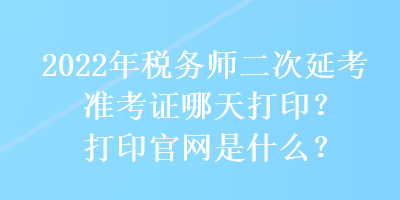 2022年稅務(wù)師二次延考準(zhǔn)考證哪天打?。看蛴」倬W(wǎng)是什么？