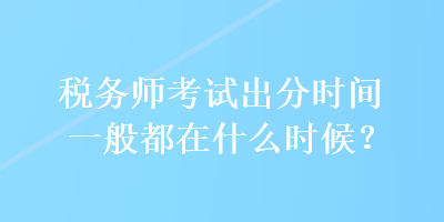 稅務(wù)師考試出分時(shí)間一般都在什么時(shí)候？