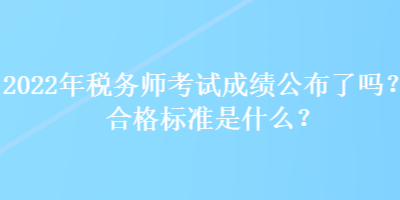 2022年稅務(wù)師考試成績(jī)公布了嗎？合格標(biāo)準(zhǔn)是什么？