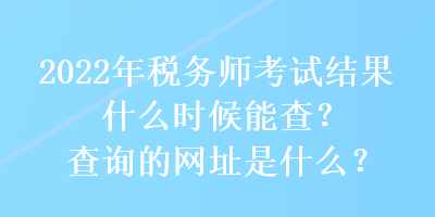 2022年稅務(wù)師考試結(jié)果什么時(shí)候能查？查詢的網(wǎng)址是什么？