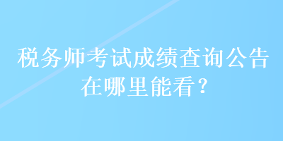 稅務(wù)師考試成績查詢公告在哪里能看？