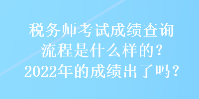 稅務(wù)師考試成績查詢流程是什么樣的？2022年的成績出了嗎？