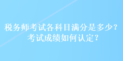 稅務(wù)師考試各科目滿分是多少？考試成績(jī)?nèi)绾握J(rèn)定？