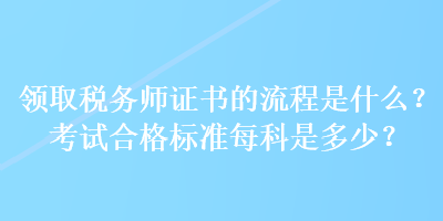 領(lǐng)取稅務(wù)師證書的流程是什么？考試合格標(biāo)準(zhǔn)每科是多少？