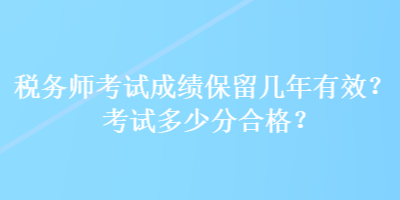 稅務(wù)師考試成績保留幾年有效？考試多少分合格？