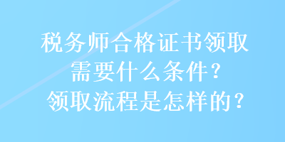 稅務(wù)師合格證書(shū)領(lǐng)取需要什么條件？領(lǐng)取流程是怎樣的？