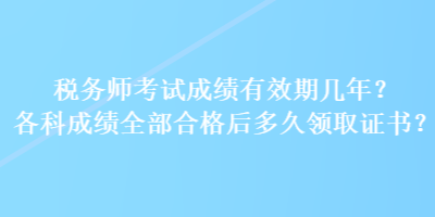 稅務(wù)師考試成績有效期幾年？各科成績?nèi)亢细窈蠖嗑妙I(lǐng)取證書？