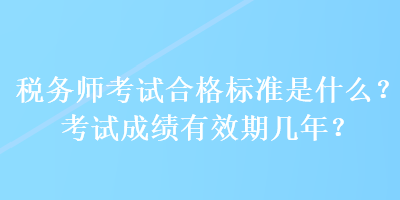 稅務(wù)師考試合格標(biāo)準(zhǔn)是什么？考試成績有效期幾年？