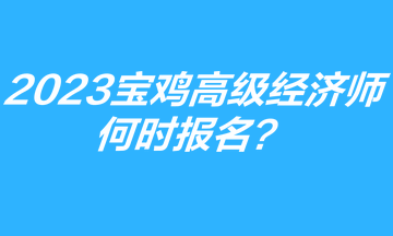 2023年寶雞高級(jí)經(jīng)濟(jì)師何時(shí)報(bào)名？