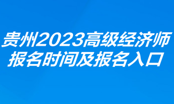 貴州2023年高級經(jīng)濟師報名時間及報名入口