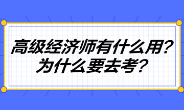 高級(jí)經(jīng)濟(jì)師到底有什么用？為什么要去考高級(jí)經(jīng)濟(jì)師？