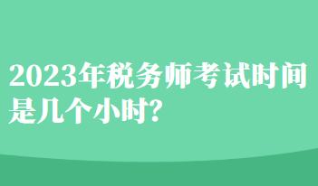 2023年稅務(wù)師考試時(shí)間是幾個(gè)小時(shí)？