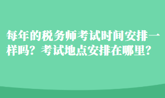 每年的稅務(wù)師考試時間安排一樣嗎？考試地點(diǎn)安排在哪里？